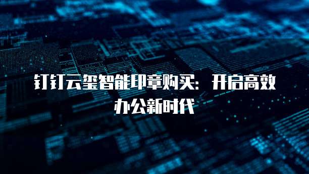 钉钉云玺智能印章购买:开启高效办公新时代