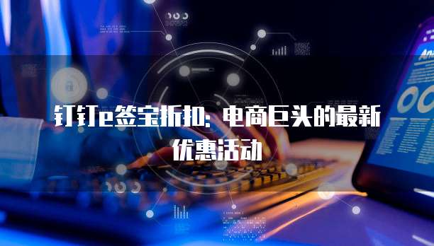 钉钉e签宝折扣: 电商巨头的最新优惠活动