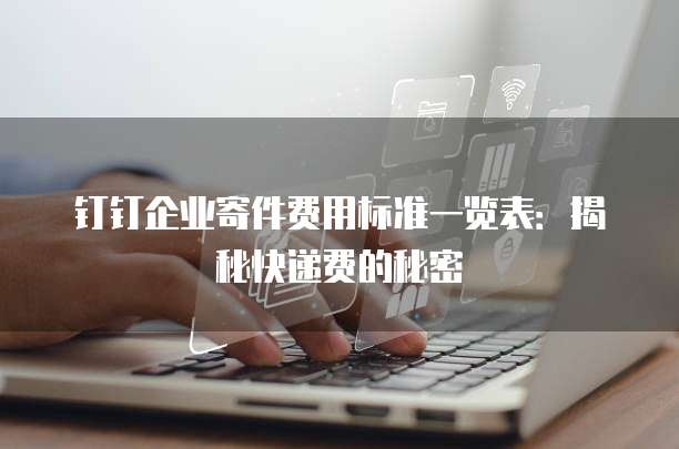 钉钉企业寄件费用标准一览表：揭秘快递费的秘密