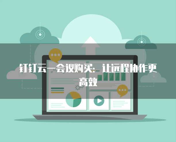 钉钉云一会议购买:让远程协作更高效