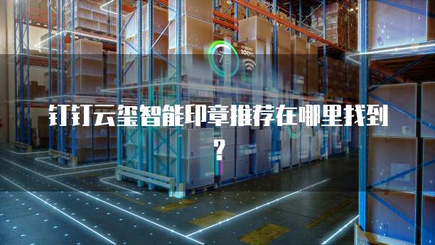 钉钉云玺智能印章推荐在哪里找到？