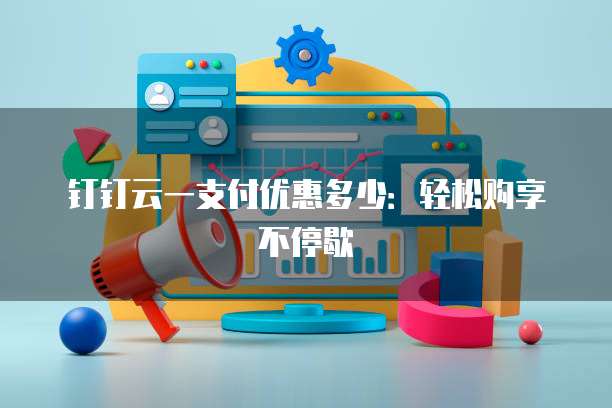 钉钉云一支付优惠多少:轻松购享不停歇