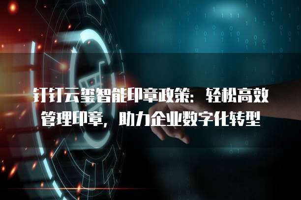 钉钉云玺智能印章政策：轻松高效管理印章，助力企业数字化转型