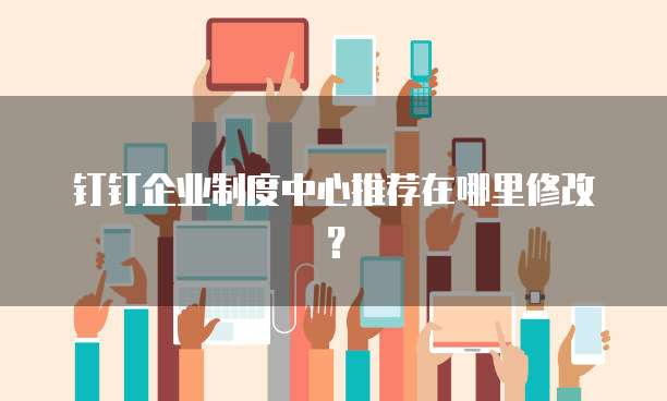 钉钉企业制度中心推荐在哪里修改？