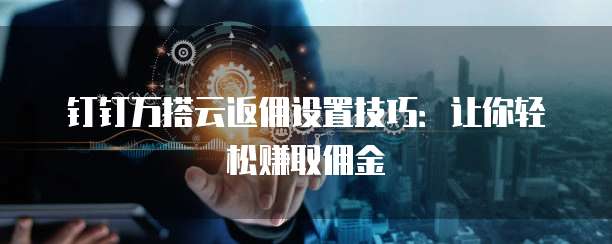 钉钉万搭云返佣设置技巧:让你轻松赚取佣金