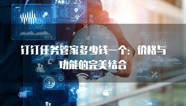 钉钉任务管家多少钱一个:价格与功能的完美结合