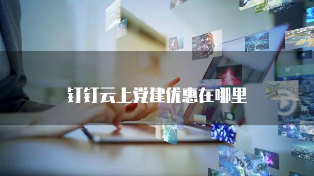 钉钉云上党建优惠在哪里
