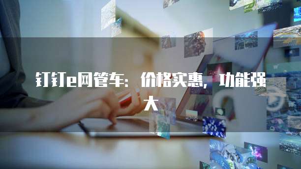 钉钉e网管车：价格实惠，功能强大