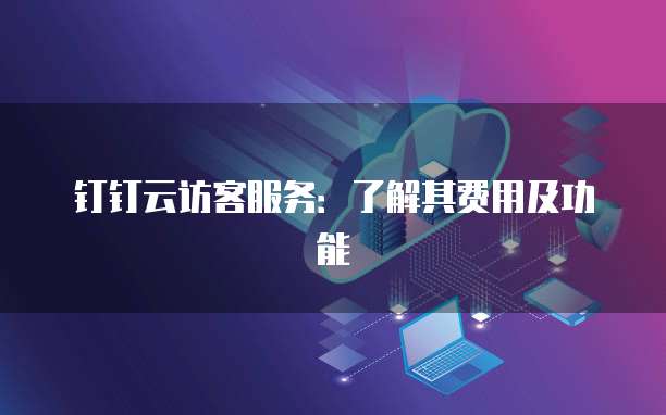 钉钉云访客服务:了解其费用及功能