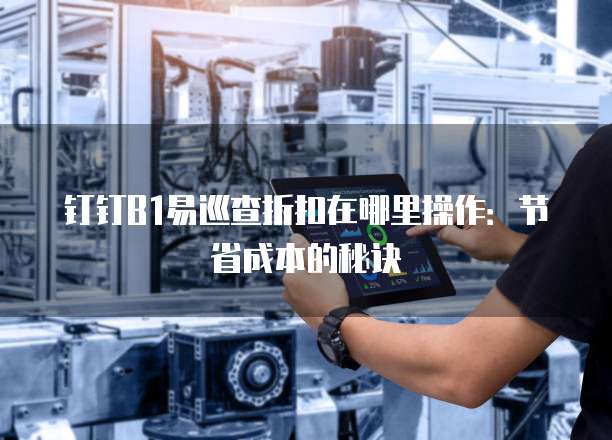 钉钉B1易巡查折扣在哪里操作:节省成本的秘诀