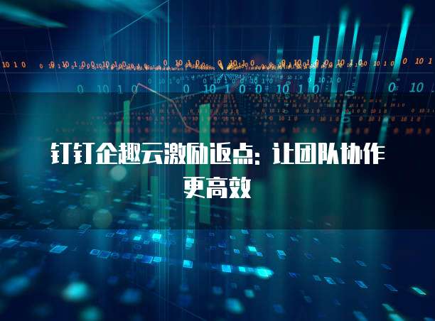 钉钉企趣云激励返点: 让团队协作更高效