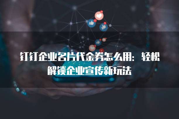 钉钉企业名片代金券怎么用：轻松解锁企业宣传新玩法