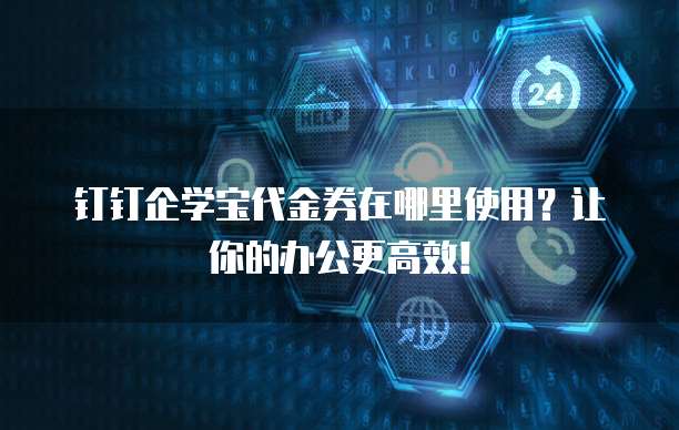 钉钉企学宝代金券在哪里使用?让你的办公更高效!