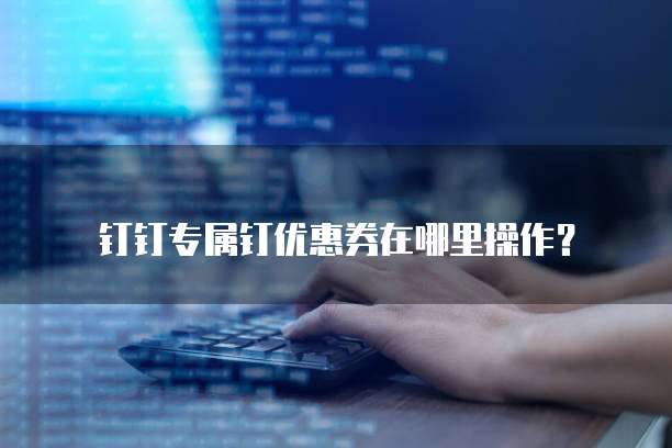 钉钉专属钉优惠券在哪里操作？