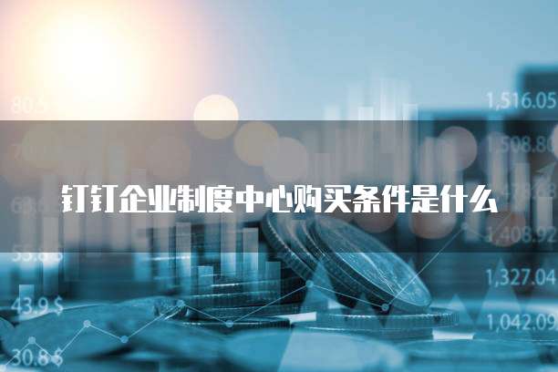 钉钉企业制度中心购买条件是什么