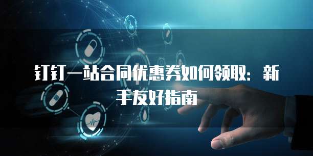 钉钉一站合同优惠券如何领取：新手友好指南