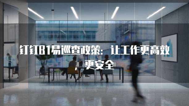 钉钉B1易巡查政策：让工作更高效，更安全
