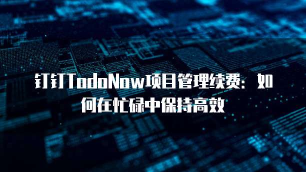 钉钉TodoNow项目管理续费:如何在忙碌中保持高效