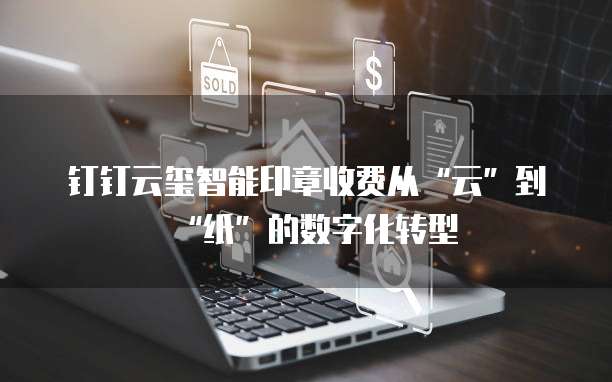 钉钉云玺智能印章收费从“云”到“纸”的数字化转型