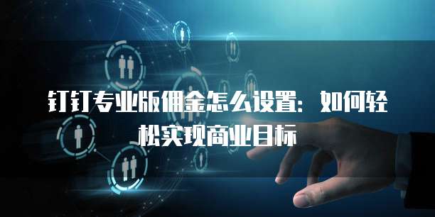 钉钉专业版佣金怎么设置：如何轻松实现商业目标