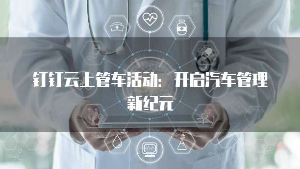 钉钉云上管车活动：开启汽车管理新纪元