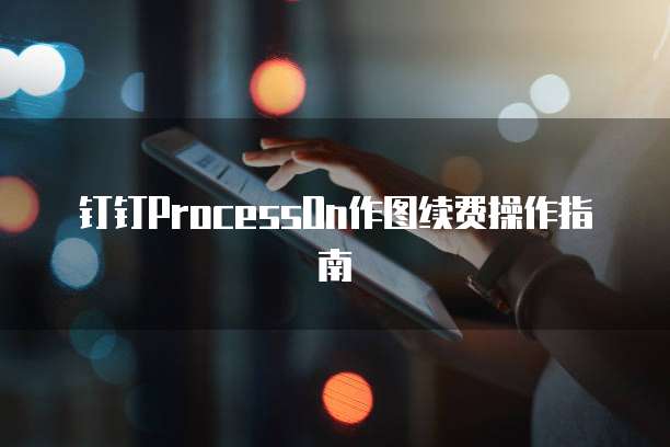 钉钉ProcessOn作图续费操作指南