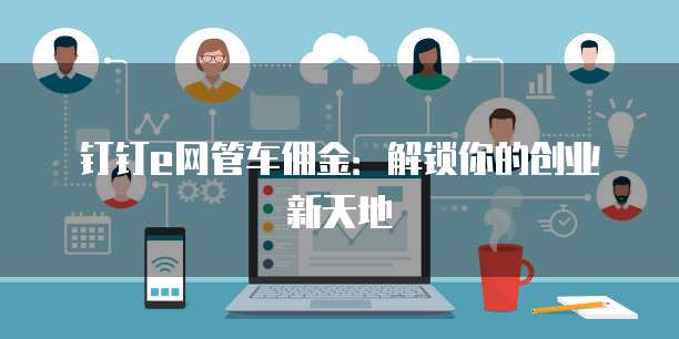 钉钉e网管车佣金：解锁你的创业新天地