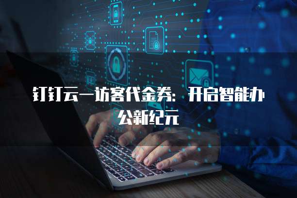钉钉云一访客代金券：开启智能办公新纪元