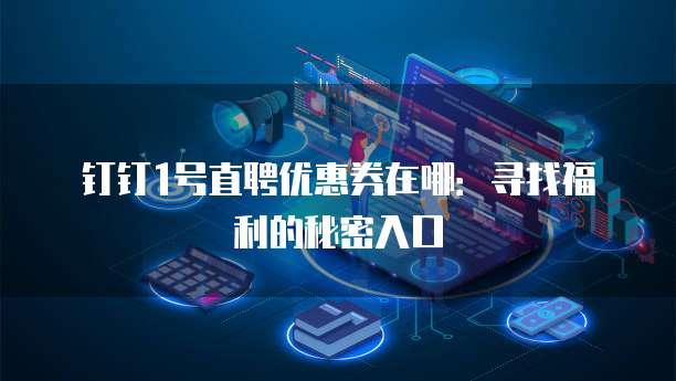 钉钉1号直聘优惠券在哪:寻找福利的秘密入口