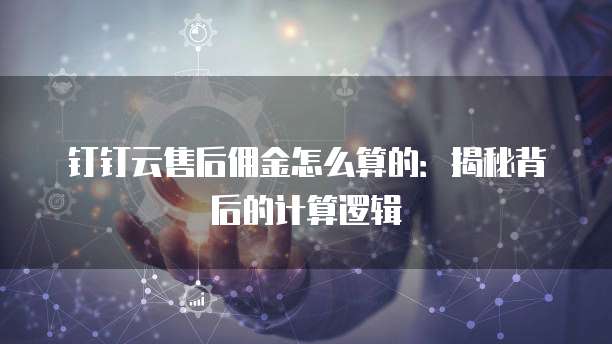 钉钉云售后佣金怎么算的：揭秘背后的计算逻辑