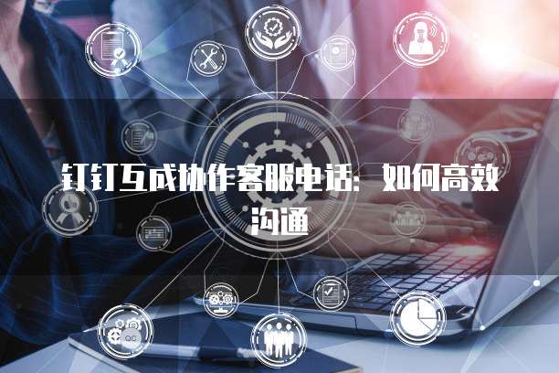 钉钉互成协作客服电话:如何高效沟通