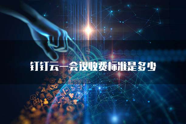 钉钉云一会议收费标准是多少