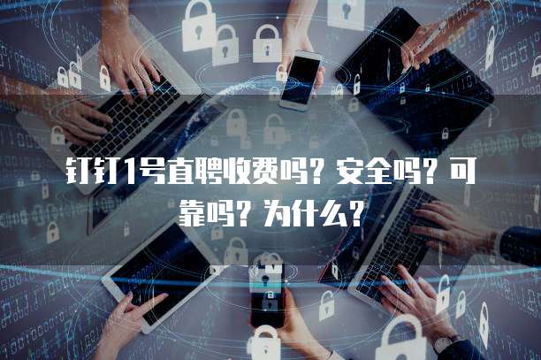 钉钉1号直聘收费吗?安全吗?可靠吗?为什么?