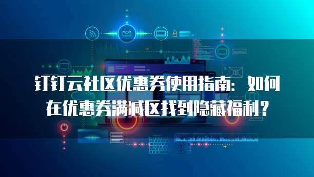 钉钉云社区优惠券使用指南：如何在优惠券满减区找到隐藏福利？