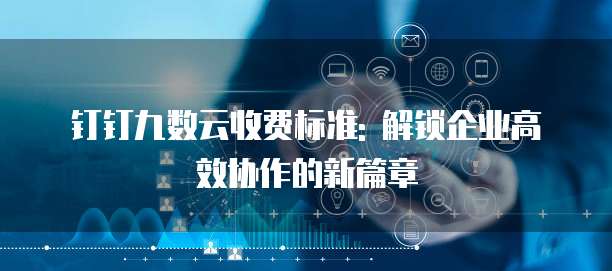 钉钉九数云收费标准: 解锁企业高效协作的新篇章