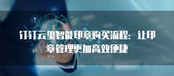 钉钉云玺智能印章购买流程:让印章管理更加高效便捷