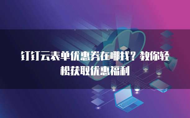 钉钉云表单优惠券在哪找?教你轻松获取优惠福利