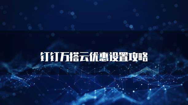 钉钉万搭云优惠设置攻略