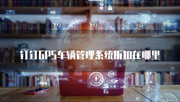 钉钉GPS车辆管理系统折扣在哪里