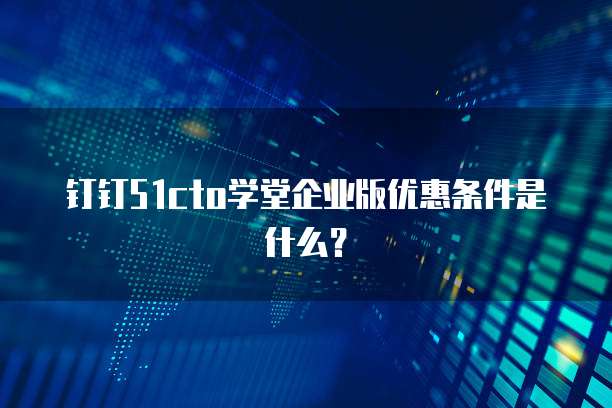 钉钉51cto学堂企业版优惠条件是什么？