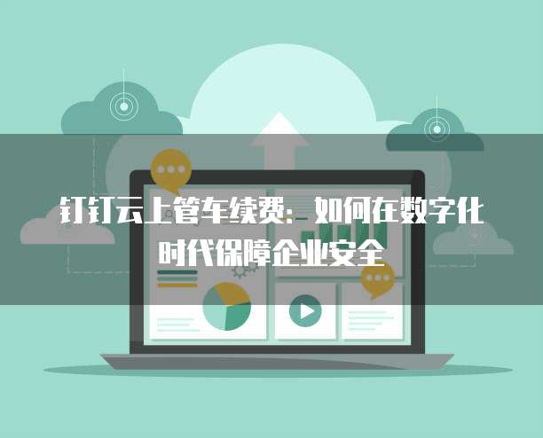 钉钉云上管车续费:如何在数字化时代保障企业安全