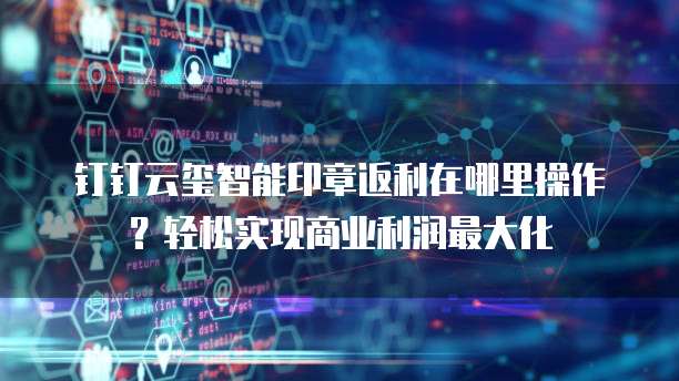 钉钉云玺智能印章返利在哪里操作?轻松实现商业利润最大化