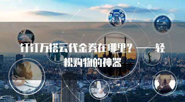 钉钉万搭云代金券在哪里？&mdash;&mdash;轻松购物的神器