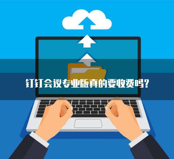 钉钉会议专业版真的要收费吗?