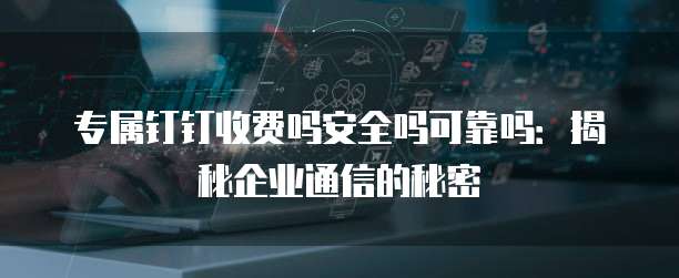 专属钉钉收费吗安全吗可靠吗:揭秘企业通信的秘密