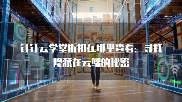 钉钉云学堂折扣在哪里查看:寻找隐藏在云端的秘密