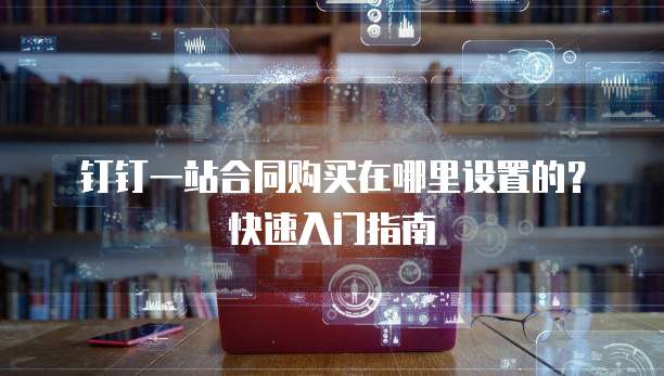钉钉一站合同购买在哪里设置的?快速入门指南