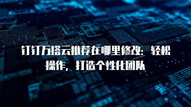 钉钉万搭云推荐在哪里修改:轻松操作,打造个性化团队