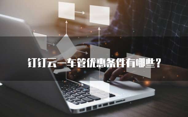 钉钉云一车管优惠条件有哪些?