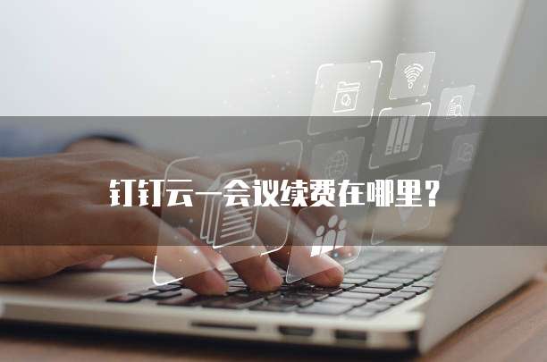 钉钉云一会议续费在哪里？